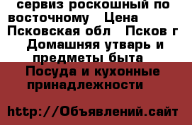 сервиз роскошный по-восточному › Цена ­ 890 - Псковская обл., Псков г. Домашняя утварь и предметы быта » Посуда и кухонные принадлежности   